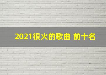 2021很火的歌曲 前十名